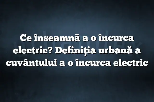 Ce înseamnă a o încurca electric? Definiția urbană a cuvântului a o încurca electric