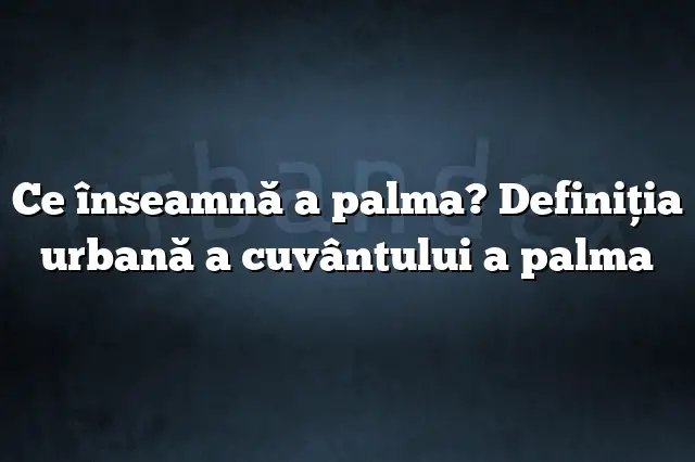 Ce înseamnă a palma? Definiția urbană a cuvântului a palma