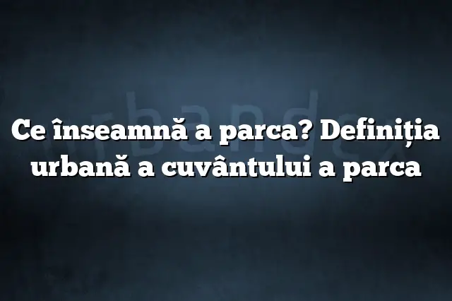 Ce înseamnă a parca? Definiția urbană a cuvântului a parca