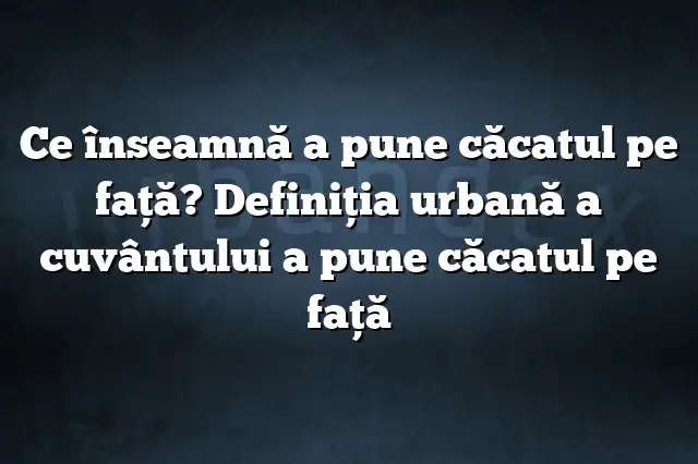 Ce înseamnă a pune căcatul pe faţă? Definiția urbană a cuvântului a pune căcatul pe faţă