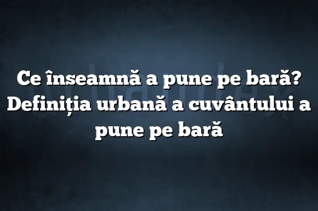 Ce înseamnă a pune pe bară? Definiția urbană a cuvântului a pune pe bară