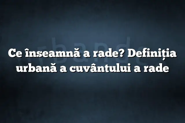 Ce înseamnă a rade? Definiția urbană a cuvântului a rade