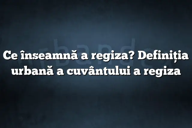 Ce înseamnă a regiza? Definiția urbană a cuvântului a regiza