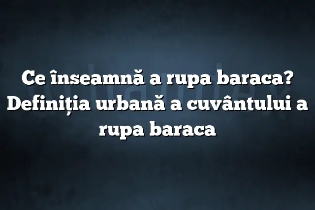 Ce înseamnă a rupa baraca? Definiția urbană a cuvântului a rupa baraca