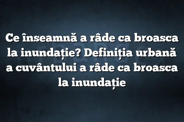 Ce înseamnă a râde ca broasca la inundaţie? Definiția urbană a cuvântului a râde ca broasca la inundaţie