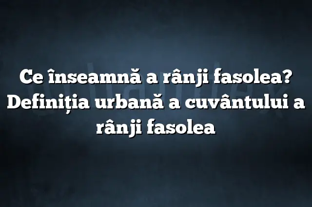 Ce înseamnă a rânji fasolea? Definiția urbană a cuvântului a rânji fasolea