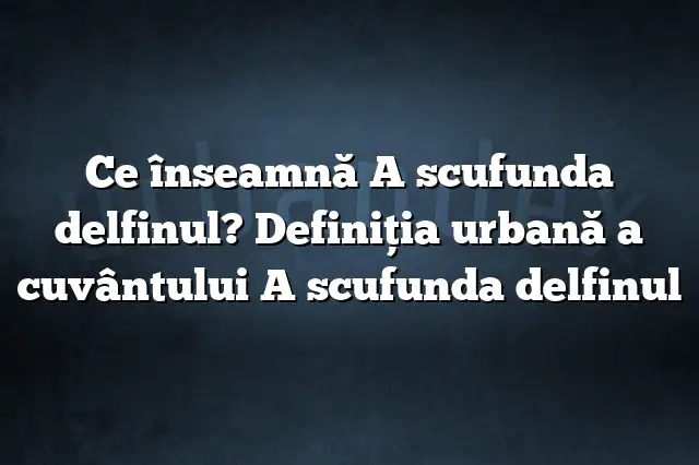 Ce înseamnă A scufunda delfinul? Definiția urbană a cuvântului A scufunda delfinul