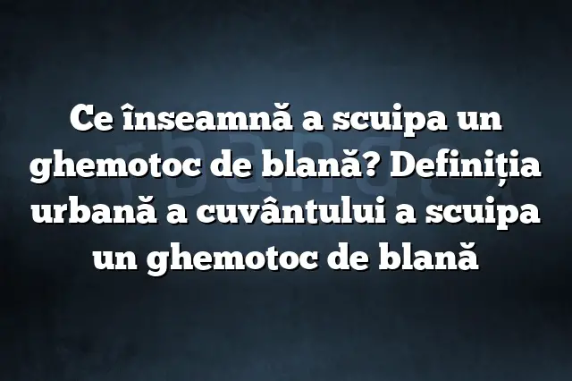 Ce înseamnă a scuipa un ghemotoc de blană? Definiția urbană a cuvântului a scuipa un ghemotoc de blană