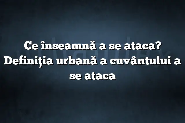 Ce înseamnă a se ataca? Definiția urbană a cuvântului a se ataca