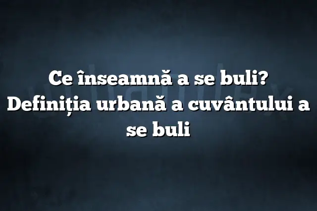 Ce înseamnă a se buli? Definiția urbană a cuvântului a se buli