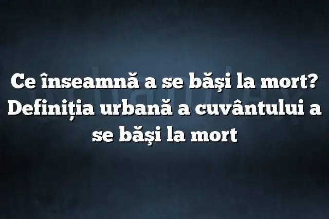 Ce înseamnă a se băşi la mort? Definiția urbană a cuvântului a se băşi la mort