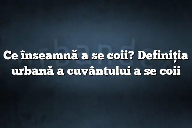 Ce înseamnă a se coii? Definiția urbană a cuvântului a se coii