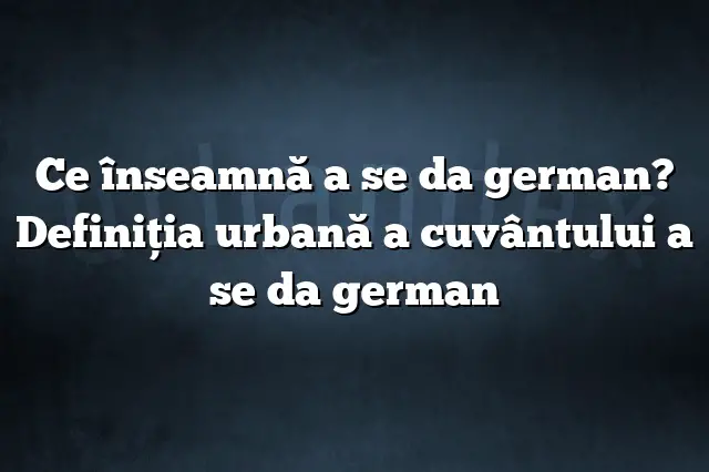 Ce înseamnă a se da german? Definiția urbană a cuvântului a se da german