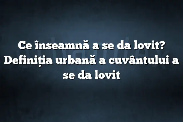 Ce înseamnă a se da lovit? Definiția urbană a cuvântului a se da lovit