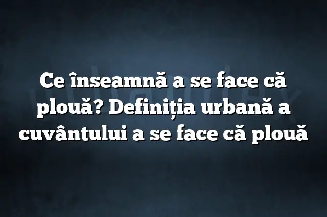 Ce înseamnă a se face că plouă? Definiția urbană a cuvântului a se face că plouă