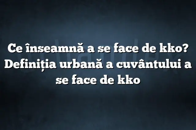 Ce înseamnă a se face de kko? Definiția urbană a cuvântului a se face de kko