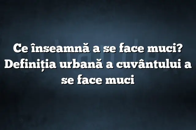 Ce înseamnă a se face muci? Definiția urbană a cuvântului a se face muci