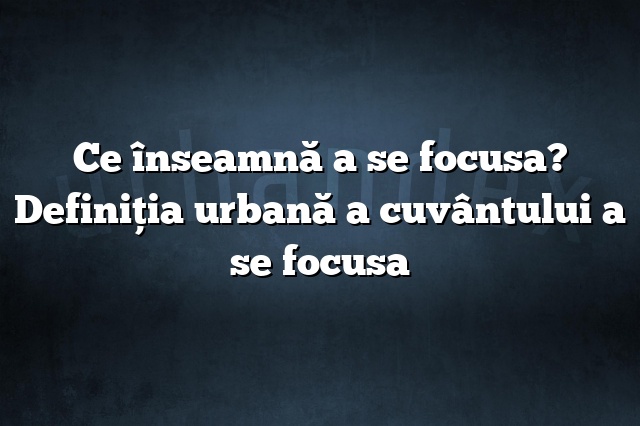 Ce înseamnă a se focusa? Definiția urbană a cuvântului a se focusa