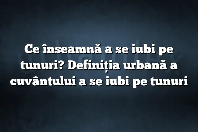 Ce înseamnă a se iubi pe tunuri? Definiția urbană a cuvântului a se iubi pe tunuri