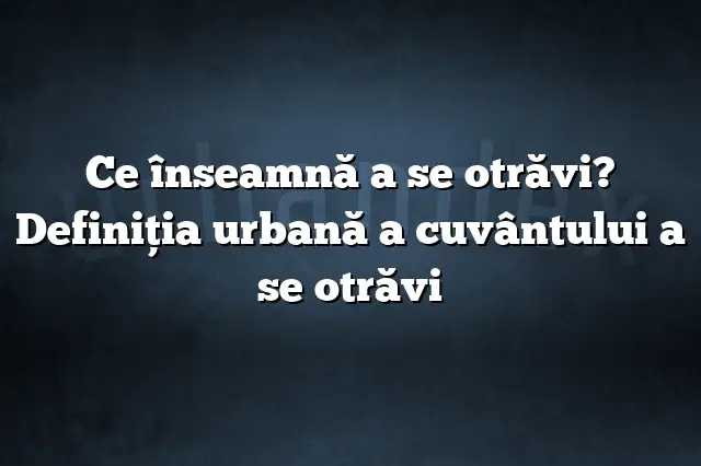 Ce înseamnă a se otrăvi? Definiția urbană a cuvântului a se otrăvi