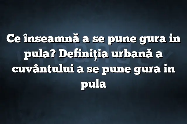 Ce înseamnă a se pune gura in pula? Definiția urbană a cuvântului a se pune gura in pula