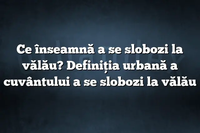 Ce înseamnă a se slobozi la vălău? Definiția urbană a cuvântului a se slobozi la vălău