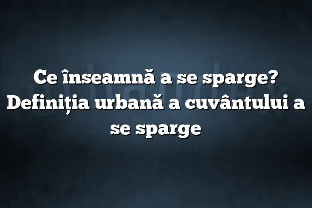 Ce înseamnă a se sparge? Definiția urbană a cuvântului a se sparge