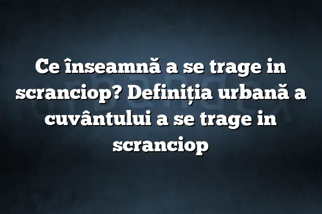 Ce înseamnă a se trage in scranciop? Definiția urbană a cuvântului a se trage in scranciop