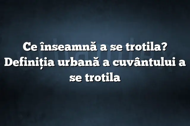 Ce înseamnă a se trotila? Definiția urbană a cuvântului a se trotila