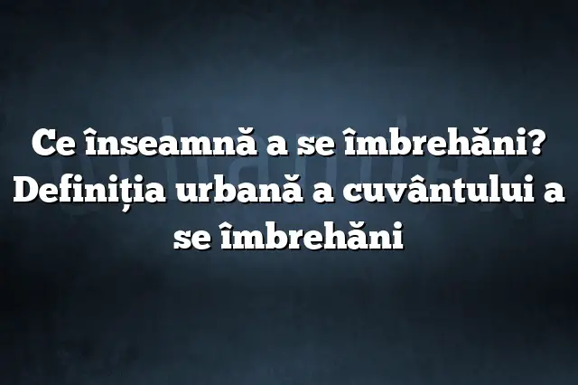 Ce înseamnă a se îmbrehăni? Definiția urbană a cuvântului a se îmbrehăni