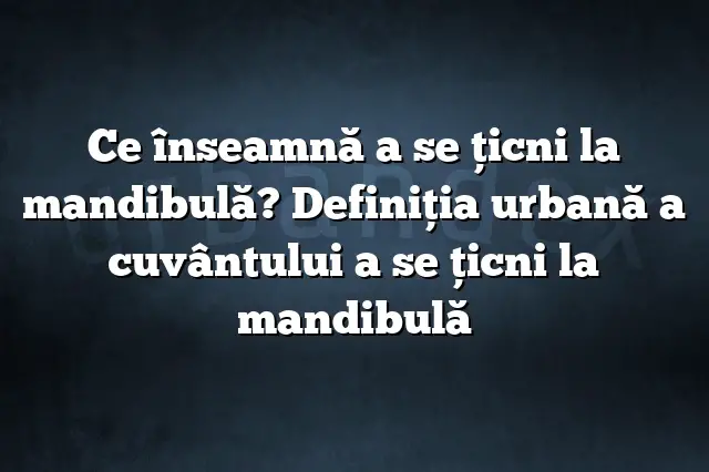 Ce înseamnă a se ţicni la mandibulă? Definiția urbană a cuvântului a se ţicni la mandibulă