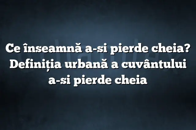 Ce înseamnă a-si pierde cheia? Definiția urbană a cuvântului a-si pierde cheia