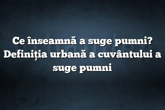 Ce înseamnă a suge pumni? Definiția urbană a cuvântului a suge pumni