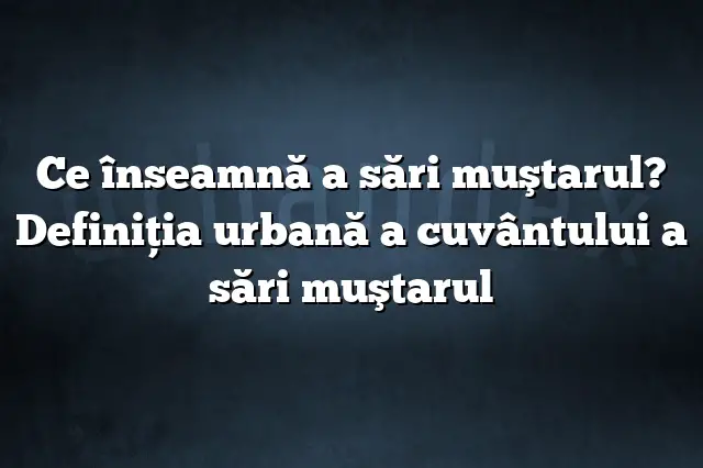 Ce înseamnă a sări muştarul? Definiția urbană a cuvântului a sări muştarul