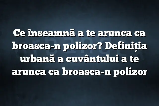 Ce înseamnă a te arunca ca broasca-n polizor? Definiția urbană a cuvântului a te arunca ca broasca-n polizor