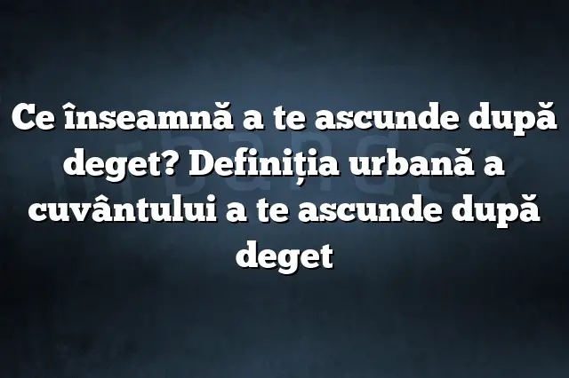 Ce înseamnă a te ascunde după deget? Definiția urbană a cuvântului a te ascunde după deget