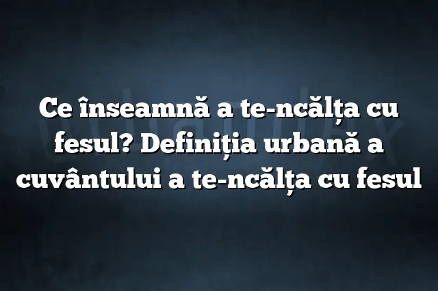 Ce înseamnă a te-ncălţa cu fesul? Definiția urbană a cuvântului a te-ncălţa cu fesul