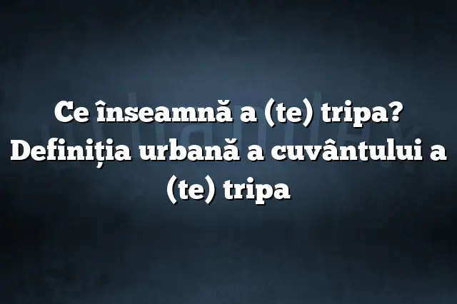 Ce înseamnă a (te) tripa? Definiția urbană a cuvântului a (te) tripa