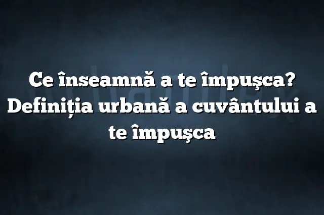 Ce înseamnă a te împuşca? Definiția urbană a cuvântului a te împuşca