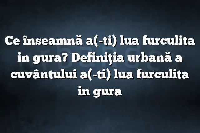 Ce înseamnă a(-ti) lua furculita in gura? Definiția urbană a cuvântului a(-ti) lua furculita in gura