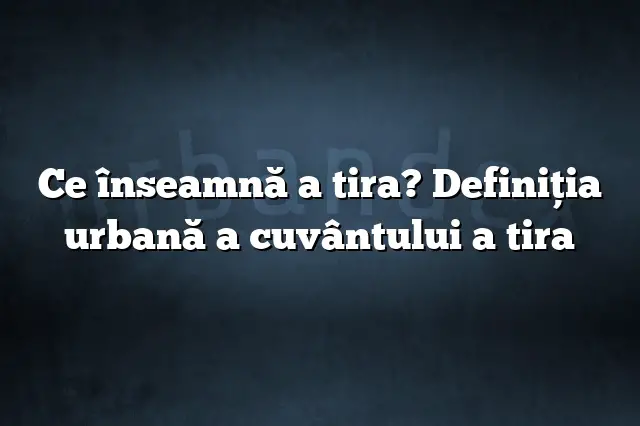 Ce înseamnă a tira? Definiția urbană a cuvântului a tira