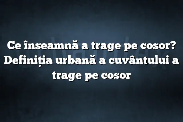 Ce înseamnă a trage pe cosor? Definiția urbană a cuvântului a trage pe cosor