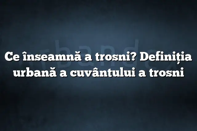 Ce înseamnă a trosni? Definiția urbană a cuvântului a trosni