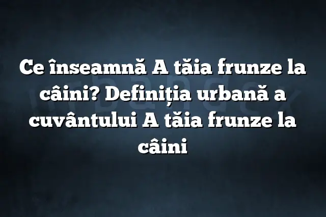 Ce înseamnă A tăia frunze la câini? Definiția urbană a cuvântului A tăia frunze la câini