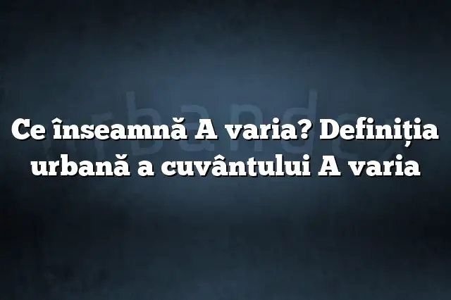 Ce înseamnă A varia? Definiția urbană a cuvântului A varia