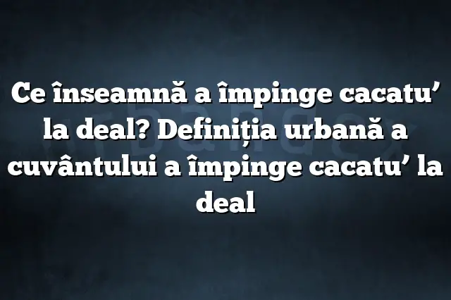 Ce înseamnă a împinge cacatu’ la deal? Definiția urbană a cuvântului a împinge cacatu’ la deal