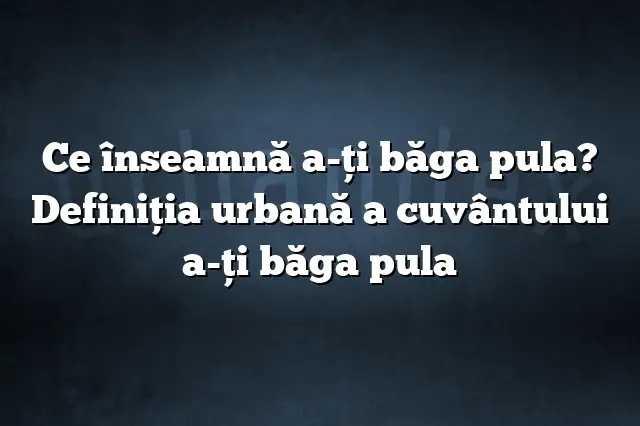 Ce înseamnă a-ţi băga pula? Definiția urbană a cuvântului a-ţi băga pula