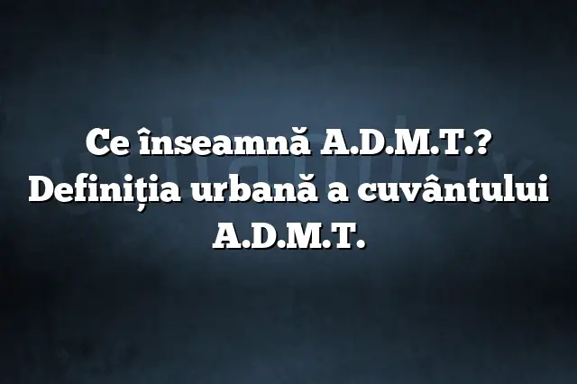 Ce înseamnă A.D.M.T.? Definiția urbană a cuvântului A.D.M.T.