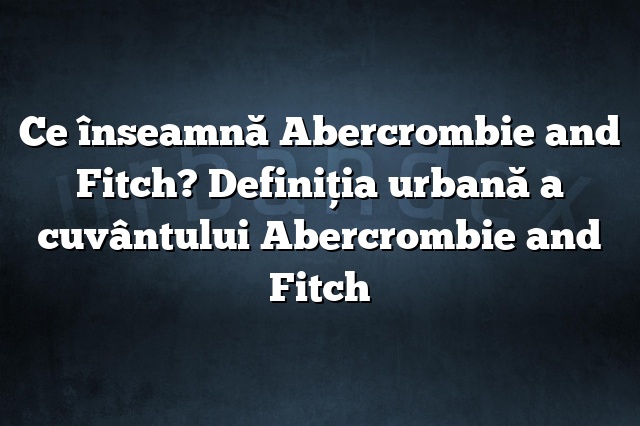 Ce înseamnă Abercrombie and Fitch? Definiția urbană a cuvântului Abercrombie and Fitch