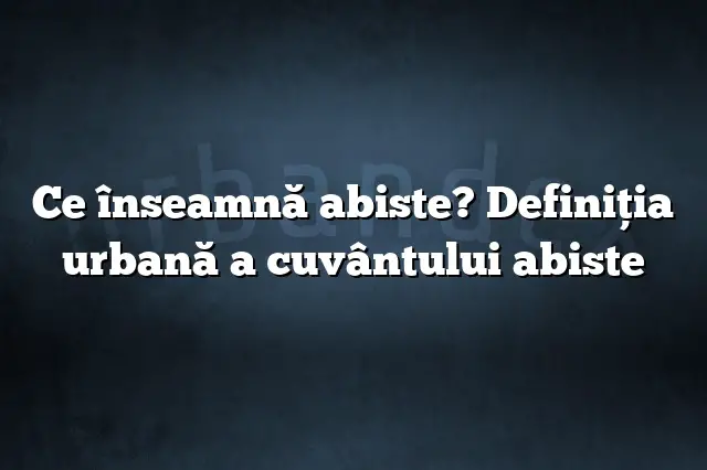 Ce înseamnă abiste? Definiția urbană a cuvântului abiste